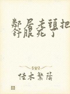 邻居老头把我弄舒服死了