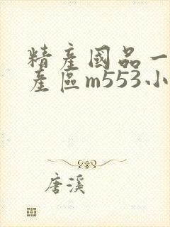 精产国品一二三产区m553小说