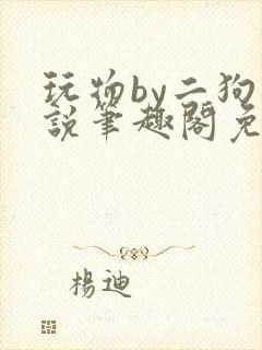 玩物by二狗小说笔趣阁免费阅读