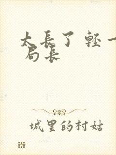 太长了 轻一点 局长