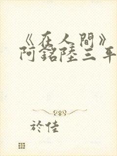 《在人间》采薇阿铭陆三平小说