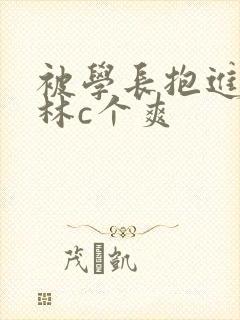 被学长抱进小树林c个爽