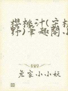 樱桃汁(宋枝江野)笔趣阁小说渡欲