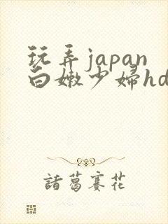 玩弄japan白嫩少妇hd小说