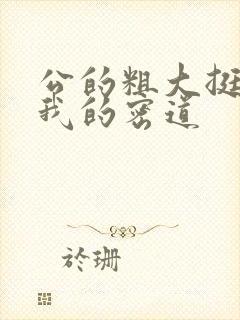 公的粗大挺进了我的密道