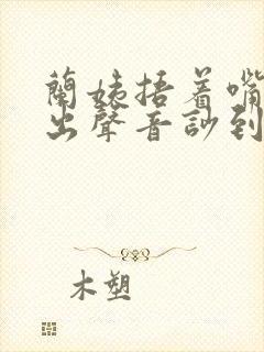 兰姨捂着嘴怕发出声音吵到