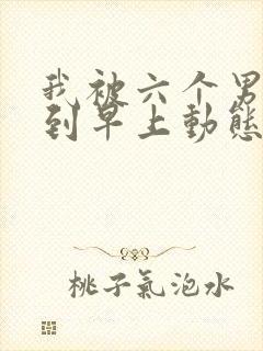 我被六个男人躁到早上动态图