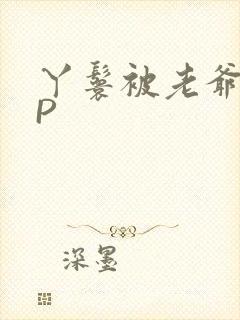 丫鬟被老爷玩NP