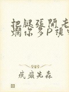 把腿张开老子臊烂你多P视频软件