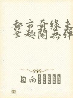 都市奇缘未删节笔趣阁无弹窗