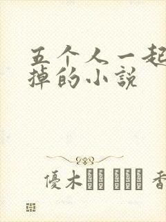 五个人一起会坏掉的小说