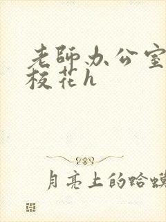 老师办公室狂肉校花h