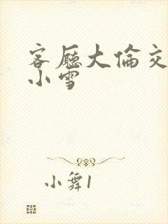 客厅大伦交侩h小雪