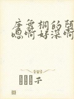 唐舞桐的堕落H嗯啊好深啊