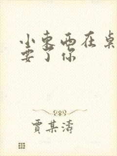 小东西在桌子上要了你