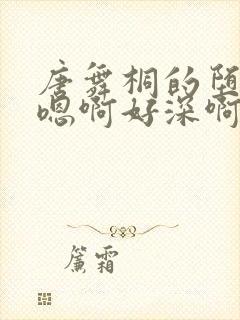 唐舞桐的堕落H嗯啊好深啊