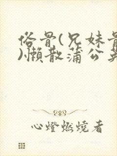 俗骨(兄妹骨科)懒散蒲公英结局