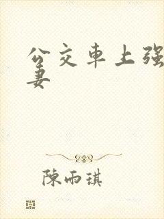 公交车上强伦人妻