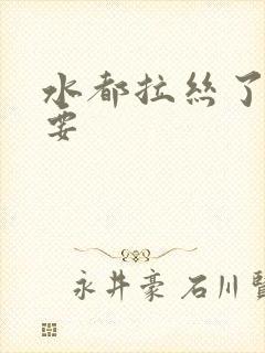 水都拉丝了还不要