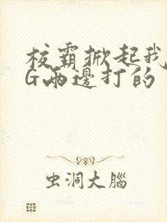 校霸掀起我光PG两边打的