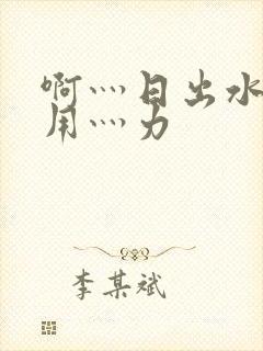 啊灬日出水了灬用灬力