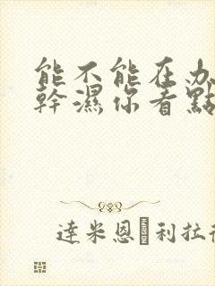 能不能在办公室干湿你看点