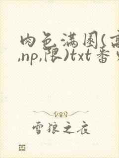 肉色满园(高h,np,限)txt番外篇