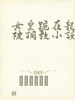 女皇跪在龙椅前被调教小说