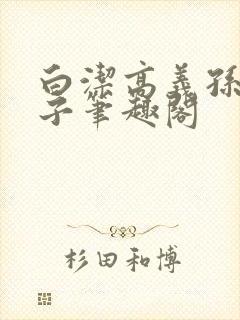 白洁高义孙倩东子笔趣阁