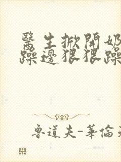 医生掀开奶罩边躁边狠狠躁视频