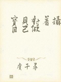 宝贝对着摄像头自己做