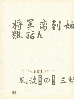 将军脔到她哭h粗话h