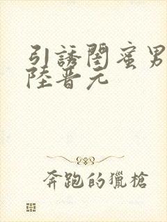 引诱闺蜜男友h陆晋元