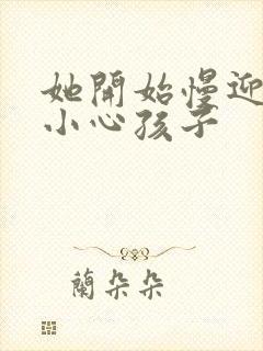 她开始慢迎迎合小心孩子