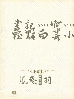 书记灬啊灬啊灬轻点白芸小说