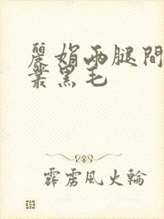 丽娟两腿间一大丛黑毛