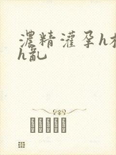 浓精灌孕h校园h乱