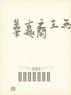 万古之王无弹窗笔趣阁