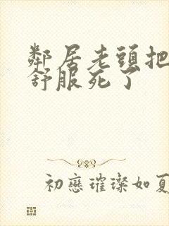 邻居老头把我弄舒服死了