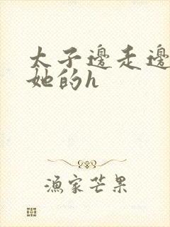 太子边走边挺进她的h