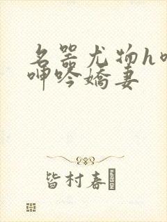 名器尤物h喷汁呻吟娇妻