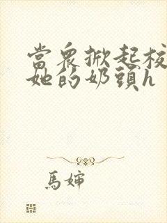 当众掀起校服揉她的奶头h