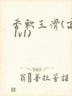 香软玉滑(高h 1v1)