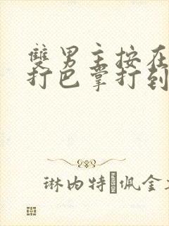 双男主按在怀里打巴掌打到哭