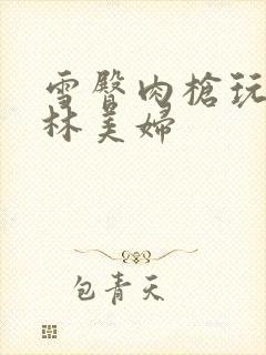 雪臀肉枪玩遍武林美妇