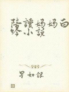 陪读妈妈白嫩呻吟小说