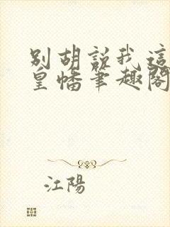 别胡说我这是人皇幡笔趣阁