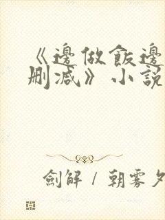 《边做饭边躁无删减》小说