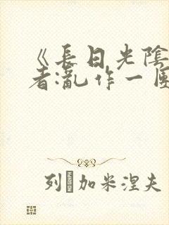 《长日光阴》作者:乱作一团