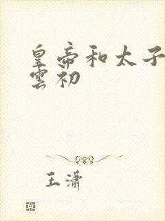 皇帝和太子妃h云初